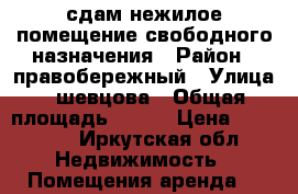 сдам нежилое помещение свободного назначения › Район ­ правобережный › Улица ­ шевцова › Общая площадь ­ 105 › Цена ­ 35 000 - Иркутская обл. Недвижимость » Помещения аренда   